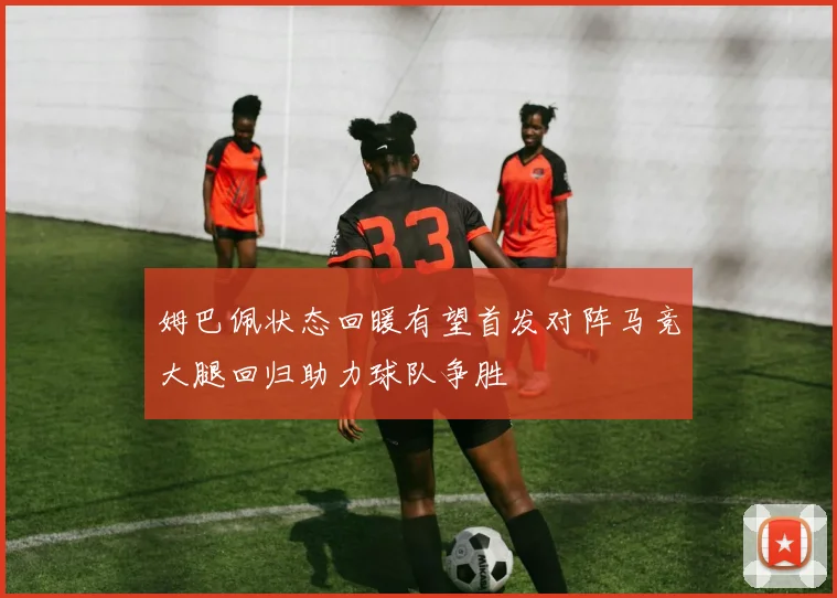 姆巴佩状态回暖有望首发对阵马竞大腿回归助力球队争胜