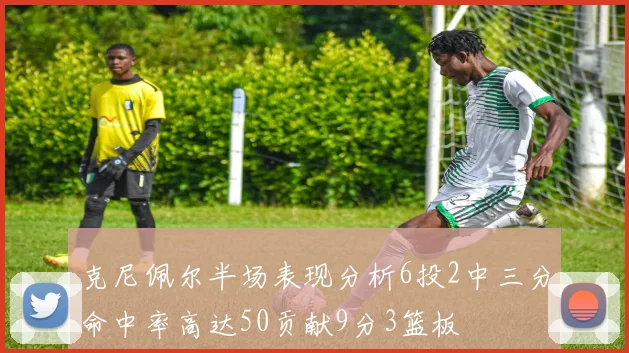 克尼佩尔半场表现分析6投2中三分命中率高达50贡献9分3篮板