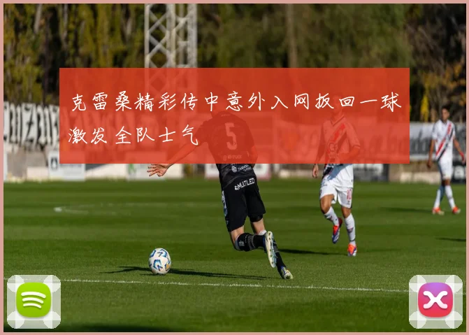 克雷桑精彩传中意外入网扳回一球激发全队士气