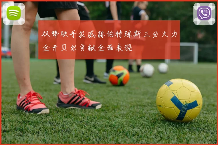 双锋联手发威赫伯特琼斯三分火力全开贝尔贡献全面表现