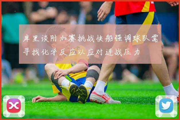 库里谈附加赛挑战快船强调球队需寻找化学反应以应对连战压力