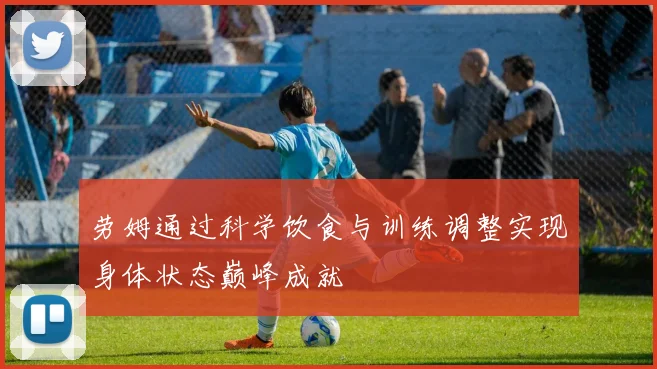 劳姆通过科学饮食与训练调整实现身体状态巅峰成就