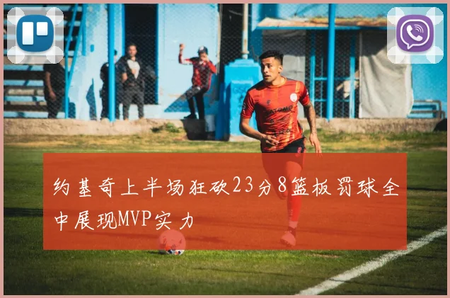 约基奇上半场狂砍23分8篮板罚球全中展现MVP实力