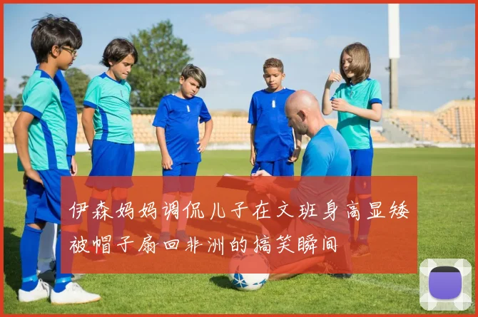 伊森妈妈调侃儿子在文班身高显矮被帽子扇回非洲的搞笑瞬间