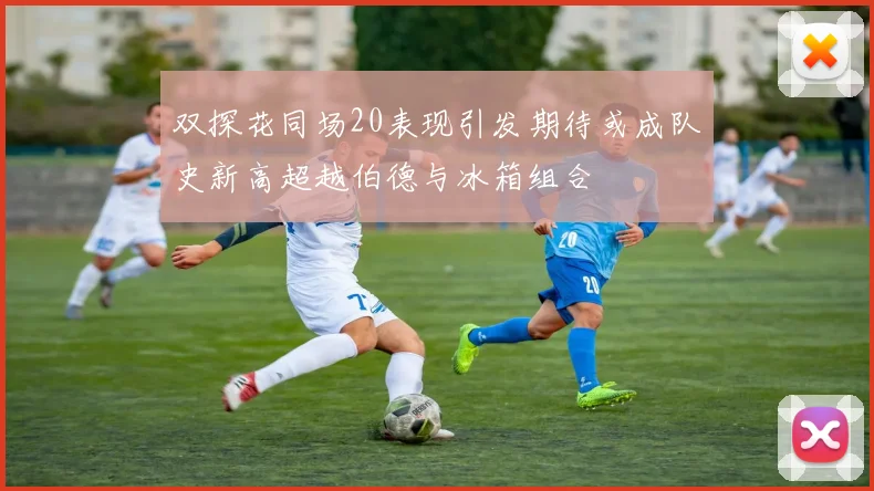 双探花同场20表现引发期待或成队史新高超越伯德与冰箱组合