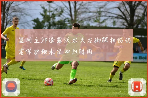 篮网主帅透露沃尔夫左脚踝扭伤仍需保护靴未定回归时间