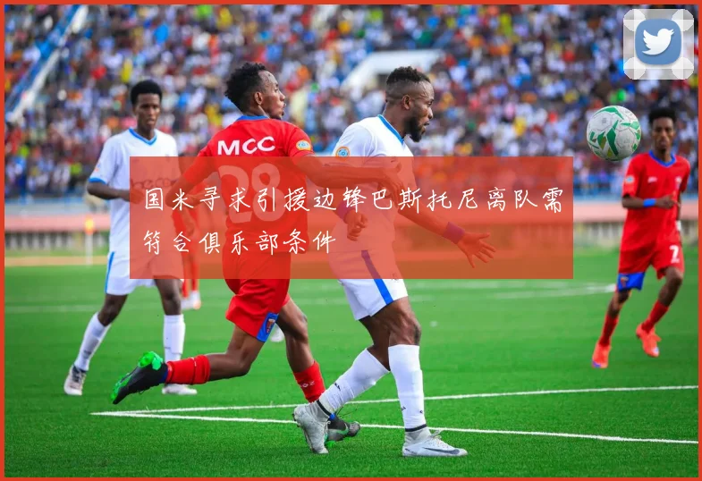 国米寻求引援边锋巴斯托尼离队需符合俱乐部条件