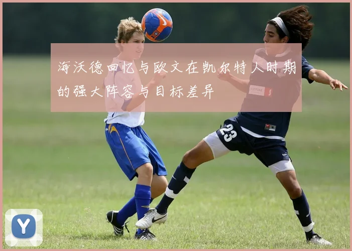 海沃德回忆与欧文在凯尔特人时期的强大阵容与目标差异