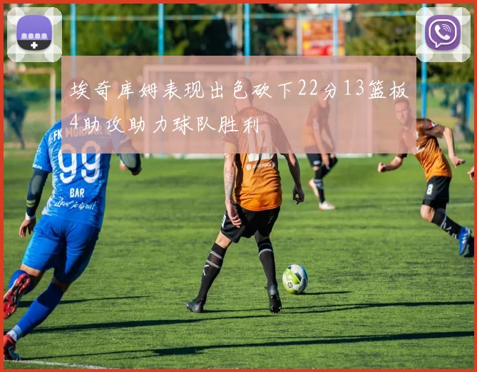 埃奇库姆表现出色砍下22分13篮板4助攻助力球队胜利