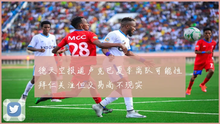 德天空报道卢克巴夏季离队可能性拜仁关注但交易尚不现实