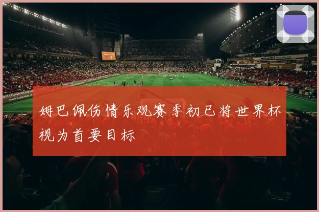 姆巴佩伤情乐观赛季初已将世界杯视为首要目标