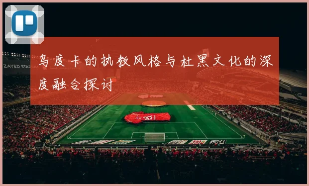 乌度卡的执教风格与杜黑文化的深度融合探讨