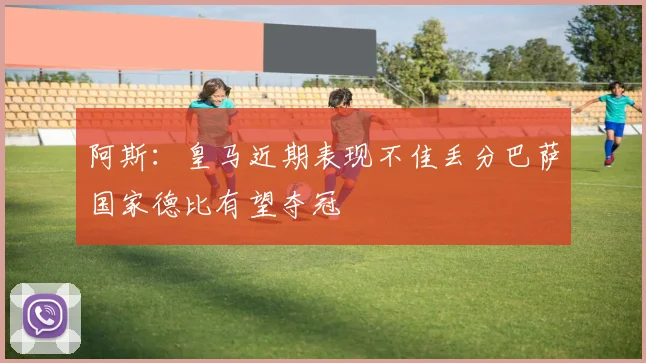 阿斯：皇马近期表现不佳丢分巴萨国家德比有望夺冠