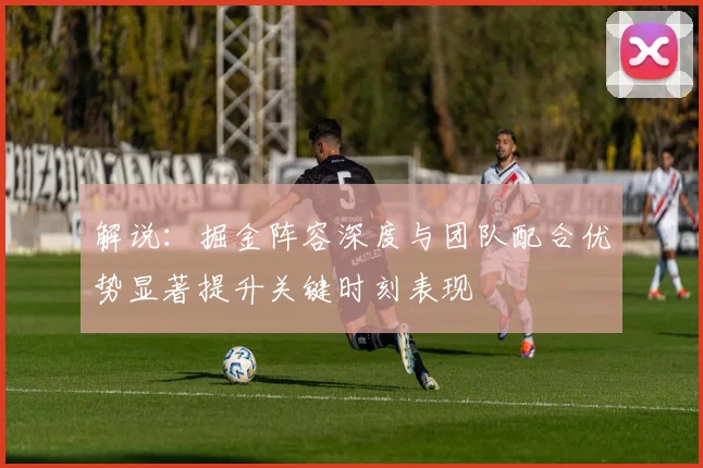 解说：掘金阵容深度与团队配合优势显著提升关键时刻表现