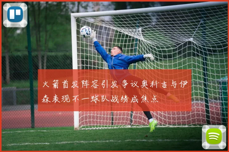 火箭首发阵容引发争议奥科吉与伊森表现不一球队战绩成焦点
