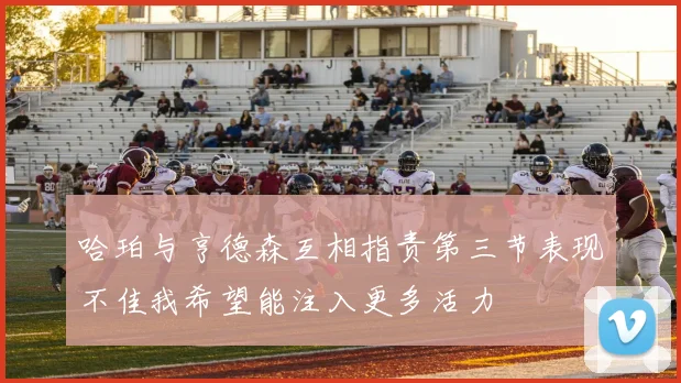哈珀与亨德森互相指责第三节表现不佳我希望能注入更多活力