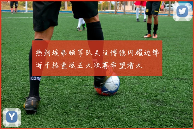 热刺埃弗顿等队关注博德闪耀边锋海于格重返五大联赛希望增大